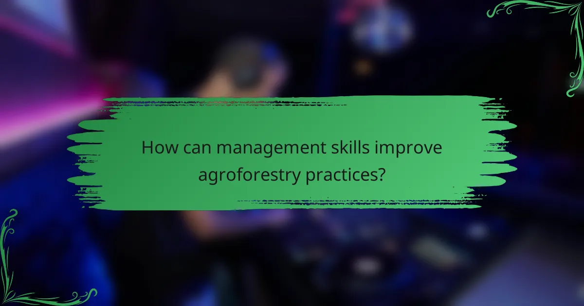 How can management skills improve agroforestry practices?