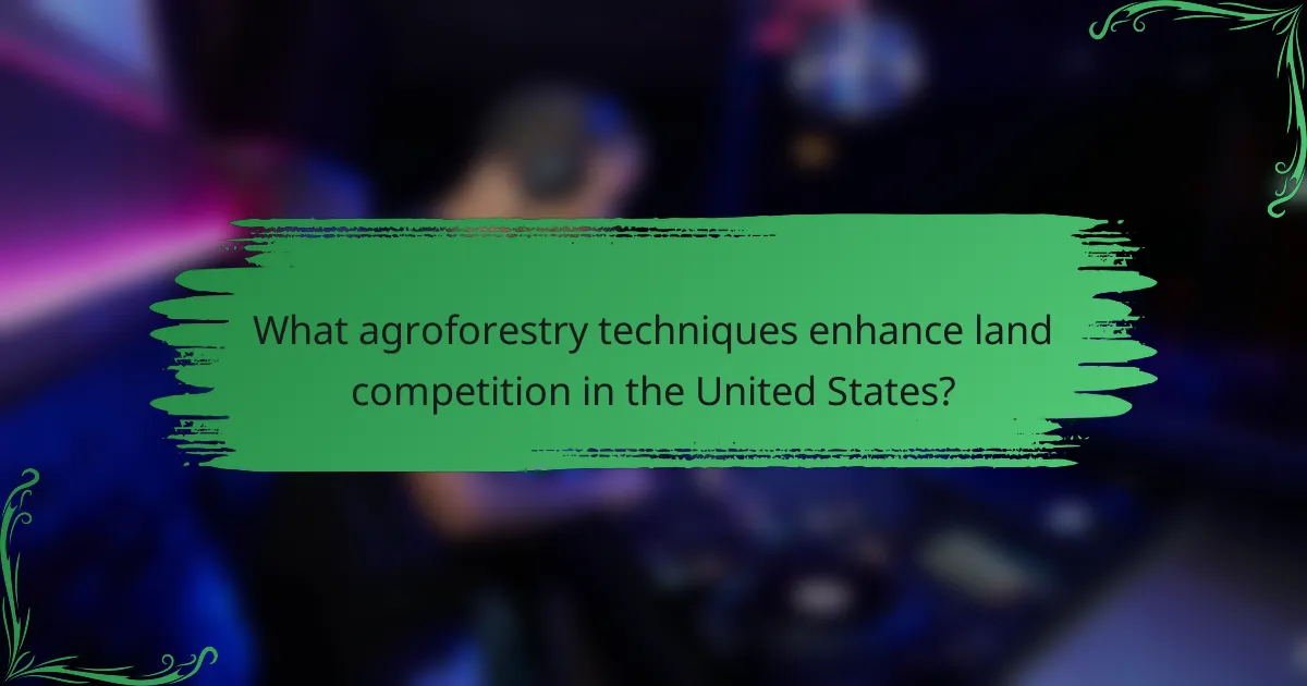 What agroforestry techniques enhance land competition in the United States?