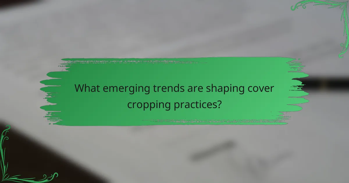 What emerging trends are shaping cover cropping practices?