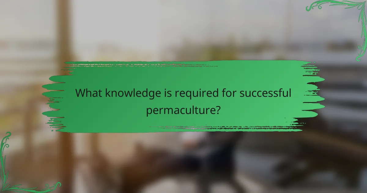 What knowledge is required for successful permaculture?